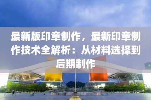 最新版印章制作，最新印章制作技術(shù)全解析：從材料選擇到后期制作
