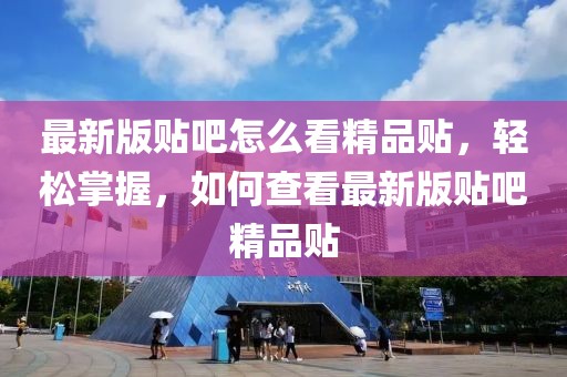 最新版貼吧怎么看精品貼，輕松掌握，如何查看最新版貼吧精品貼