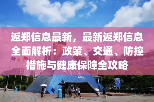 返鄭信息最新，最新返鄭信息全面解析：政策、交通、防控措施與健康保障全攻略