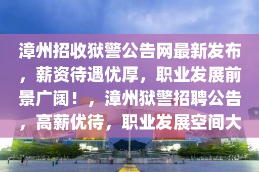 漳州招收獄警公告網(wǎng)最新發(fā)布，薪資待遇優(yōu)厚，職業(yè)發(fā)展前景廣闊！，漳州獄警招聘公告，高薪優(yōu)待，職業(yè)發(fā)展空間大