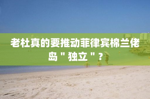 老杜真的要推動菲律賓棉蘭佬島＂獨立＂？