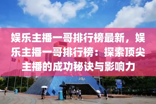 娛樂主播一哥排行榜最新，娛樂主播一哥排行榜：探索頂尖主播的成功秘訣與影響力