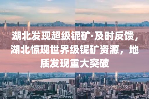 湖北發(fā)現超級鈮礦·及時反饋，湖北驚現世界級鈮礦資源，地質發(fā)現重大突破