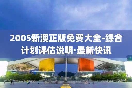 2005新澳正版免費(fèi)大全-綜合計劃評估說明·最新快訊