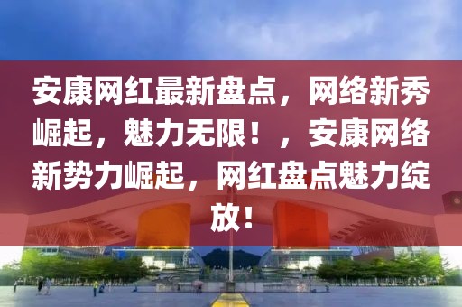 安康網(wǎng)紅最新盤(pán)點(diǎn)，網(wǎng)絡(luò)新秀崛起，魅力無(wú)限！，安康網(wǎng)絡(luò)新勢(shì)力崛起，網(wǎng)紅盤(pán)點(diǎn)魅力綻放！