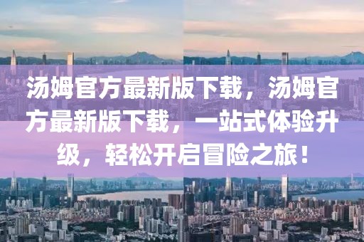 湯姆官方最新版下載，湯姆官方最新版下載，一站式體驗升級，輕松開啟冒險之旅！