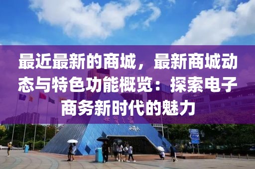 最近最新的商城，最新商城動態(tài)與特色功能概覽：探索電子商務新時代的魅力