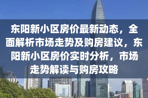 東陽(yáng)新小區(qū)房?jī)r(jià)最新動(dòng)態(tài)，全面解析市場(chǎng)走勢(shì)及購(gòu)房建議，東陽(yáng)新小區(qū)房?jī)r(jià)實(shí)時(shí)分析，市場(chǎng)走勢(shì)解讀與購(gòu)房攻略
