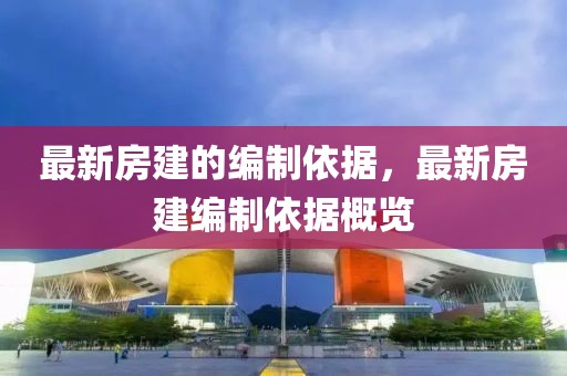最新房建的編制依據(jù)，最新房建編制依據(jù)概覽