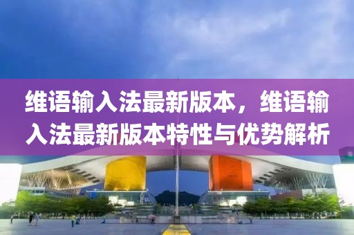 維語輸入法最新版本，維語輸入法最新版本特性與優(yōu)勢解析