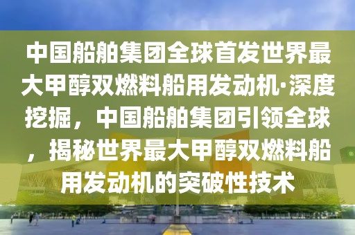 中國(guó)船舶集團(tuán)全球首發(fā)世界最大甲醇雙燃料船用發(fā)動(dòng)機(jī)·深度挖掘，中國(guó)船舶集團(tuán)引領(lǐng)全球，揭秘世界最大甲醇雙燃料船用發(fā)動(dòng)機(jī)的突破性技術(shù)