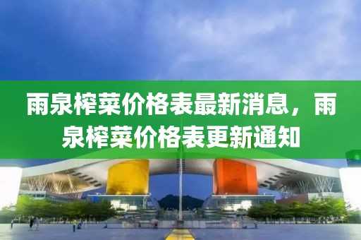 雨泉榨菜價格表最新消息，雨泉榨菜價格表更新通知