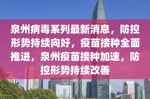 泉州病毒系列最新消息，防控形勢持續(xù)向好，疫苗接種全面推進(jìn)，泉州疫苗接種加速，防控形勢持續(xù)改善