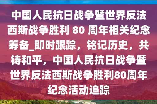 中國人民抗日戰(zhàn)爭暨世界反法西斯戰(zhàn)爭勝利 80 周年相關(guān)紀念籌備_即時跟蹤，銘記歷史，共鑄和平，中國人民抗日戰(zhàn)爭暨世界反法西斯戰(zhàn)爭勝利80周年紀念活動追蹤