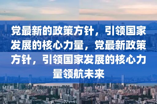 黨最新的政策方針，引領(lǐng)國家發(fā)展的核心力量，黨最新政策方針，引領(lǐng)國家發(fā)展的核心力量領(lǐng)航未來