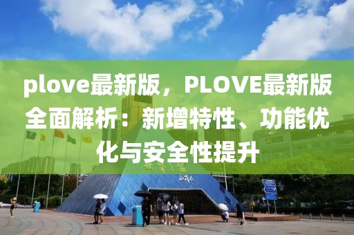 plove最新版，PLOVE最新版全面解析：新增特性、功能優(yōu)化與安全性提升