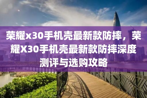 榮耀x30手機(jī)殼最新款防摔，榮耀X30手機(jī)殼最新款防摔深度測(cè)評(píng)與選購(gòu)攻略