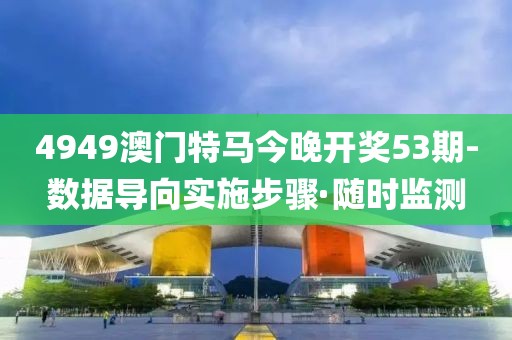 4949澳門特馬今晚開獎53期-數(shù)據(jù)導(dǎo)向?qū)嵤┎襟E·隨時監(jiān)測