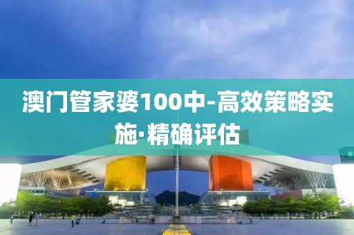澳門(mén)管家婆100中-高效策略實(shí)施·精確評(píng)估