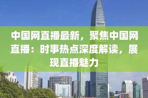 中國網(wǎng)直播最新，聚焦中國網(wǎng)直播：時(shí)事熱點(diǎn)深度解讀，展現(xiàn)直播魅力