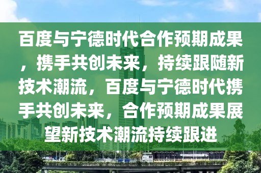 百度與寧德時代合作預期成果，攜手共創(chuàng)未來，持續(xù)跟隨新技術潮流，百度與寧德時代攜手共創(chuàng)未來，合作預期成果展望新技術潮流持續(xù)跟進