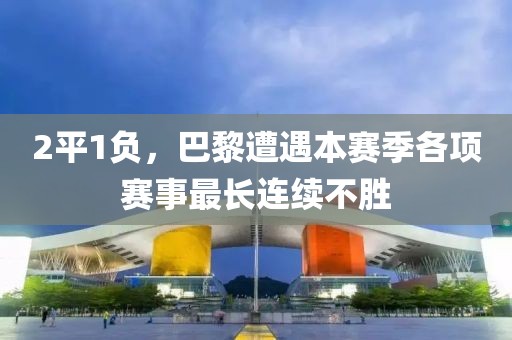2平1負(fù)，巴黎遭遇本賽季各項(xiàng)賽事最長(zhǎng)連續(xù)不勝