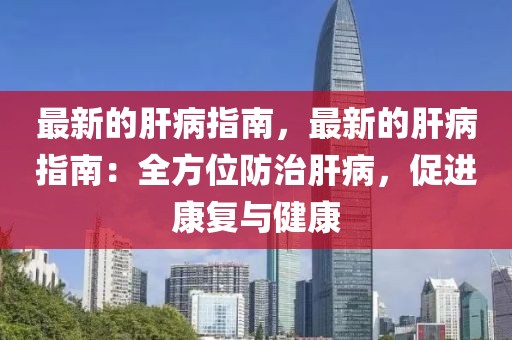 最新的肝病指南，最新的肝病指南：全方位防治肝病，促進(jìn)康復(fù)與健康