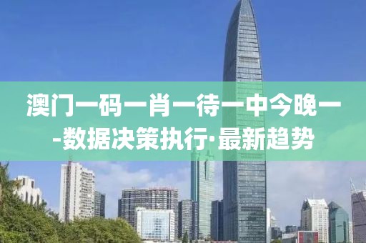 澳門一碼一肖一待一中今晚一-數(shù)據(jù)決策執(zhí)行·最新趨勢(shì)