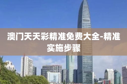 澳門天天彩精準免費大全-精準實施步驟