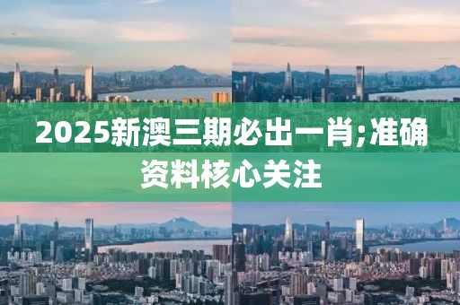 2025新澳三期必出一肖;準(zhǔn)確資料核心關(guān)注