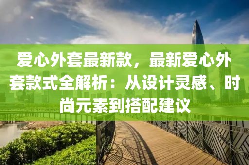 愛心外套最新款，最新愛心外套款式全解析：從設(shè)計(jì)靈感、時(shí)尚元素到搭配建議