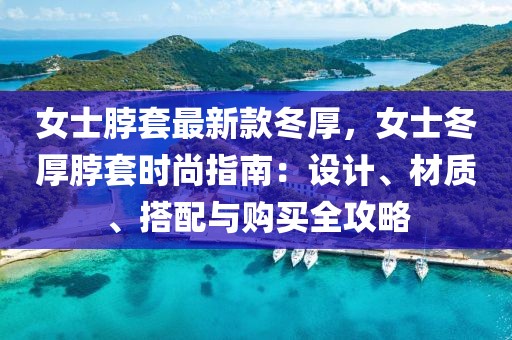 女士脖套最新款冬厚，女士冬厚脖套時(shí)尚指南：設(shè)計(jì)、材質(zhì)、搭配與購(gòu)買(mǎi)全攻略