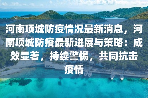 河南項(xiàng)城防疫情況最新消息，河南項(xiàng)城防疫最新進(jìn)展與策略：成效顯著，持續(xù)警惕，共同抗擊疫情