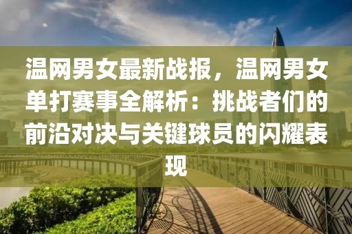 溫網(wǎng)男女最新戰(zhàn)報(bào)，溫網(wǎng)男女單打賽事全解析：挑戰(zhàn)者們的前沿對(duì)決與關(guān)鍵球員的閃耀表現(xiàn)