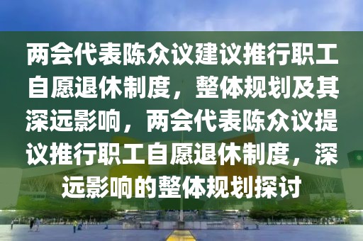 兩會(huì)代表陳眾議建議推行職工自愿退休制度，整體規(guī)劃及其深遠(yuǎn)影響，兩會(huì)代表陳眾議提議推行職工自愿退休制度，深遠(yuǎn)影響的整體規(guī)劃探討