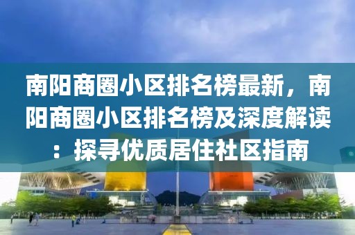 南陽商圈小區(qū)排名榜最新，南陽商圈小區(qū)排名榜及深度解讀：探尋優(yōu)質(zhì)居住社區(qū)指南