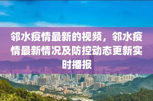 鄰水疫情最新的視頻，鄰水疫情最新情況及防控動態(tài)更新實時播報