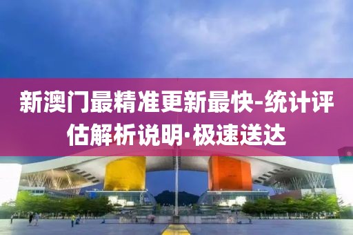 新澳門最精準(zhǔn)更新最快-統(tǒng)計評估解析說明·極速送達