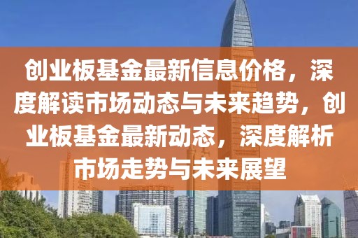 創(chuàng)業(yè)板基金最新信息價(jià)格，深度解讀市場(chǎng)動(dòng)態(tài)與未來(lái)趨勢(shì)，創(chuàng)業(yè)板基金最新動(dòng)態(tài)，深度解析市場(chǎng)走勢(shì)與未來(lái)展望