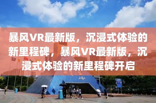 暴風(fēng)VR最新版，沉浸式體驗的新里程碑，暴風(fēng)VR最新版，沉浸式體驗的新里程碑開啟