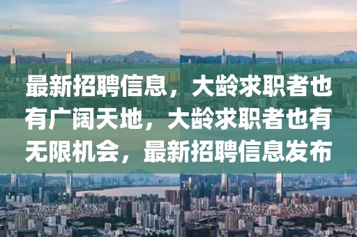 最新招聘信息，大齡求職者也有廣闊天地，大齡求職者也有無限機(jī)會(huì)，最新招聘信息發(fā)布