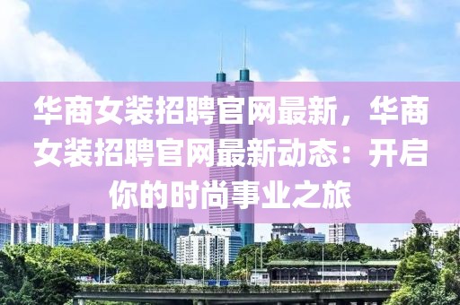 華商女裝招聘官網(wǎng)最新，華商女裝招聘官網(wǎng)最新動態(tài)：開啟你的時尚事業(yè)之旅