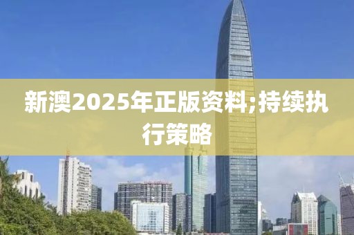 新澳2025年正版資料;持續(xù)執(zhí)行策略