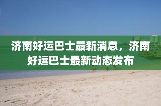 濟(jì)南好運(yùn)巴士最新消息，濟(jì)南好運(yùn)巴士最新動態(tài)發(fā)布