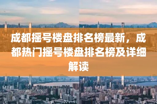 成都搖號樓盤排名榜最新，成都熱門搖號樓盤排名榜及詳細(xì)解讀