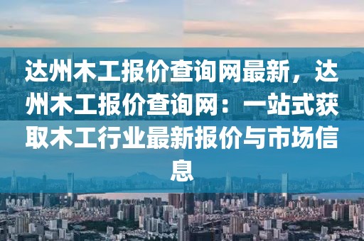達(dá)州木工報(bào)價(jià)查詢網(wǎng)最新，達(dá)州木工報(bào)價(jià)查詢網(wǎng)：一站式獲取木工行業(yè)最新報(bào)價(jià)與市場(chǎng)信息
