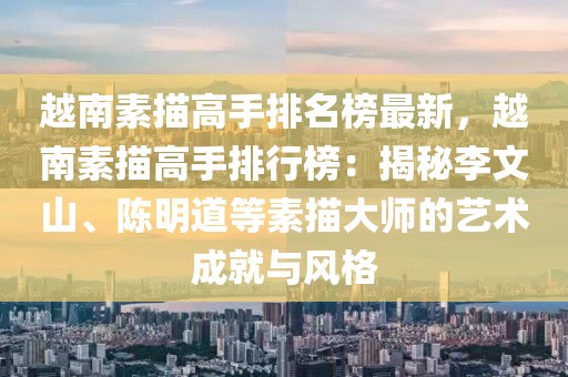 越南素描高手排名榜最新，越南素描高手排行榜：揭秘李文山、陳明道等素描大師的藝術(shù)成就與風(fēng)格