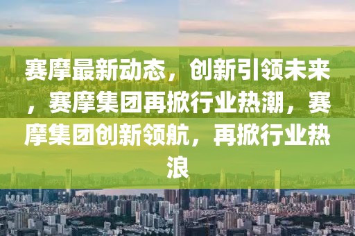 賽摩最新動(dòng)態(tài)，創(chuàng)新引領(lǐng)未來(lái)，賽摩集團(tuán)再掀行業(yè)熱潮，賽摩集團(tuán)創(chuàng)新領(lǐng)航，再掀行業(yè)熱浪