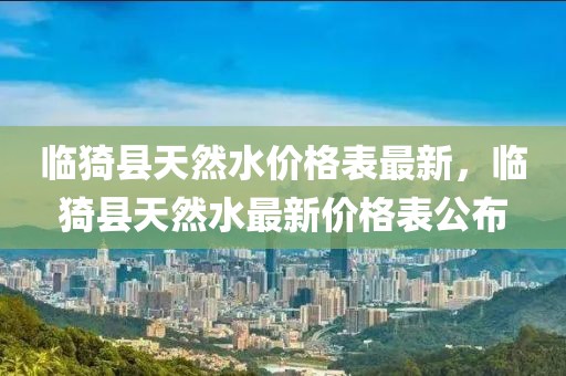 臨猗縣天然水價格表最新，臨猗縣天然水最新價格表公布