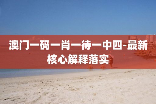 澳門一碼一肖一待一中四-最新核心解釋落實(shí)